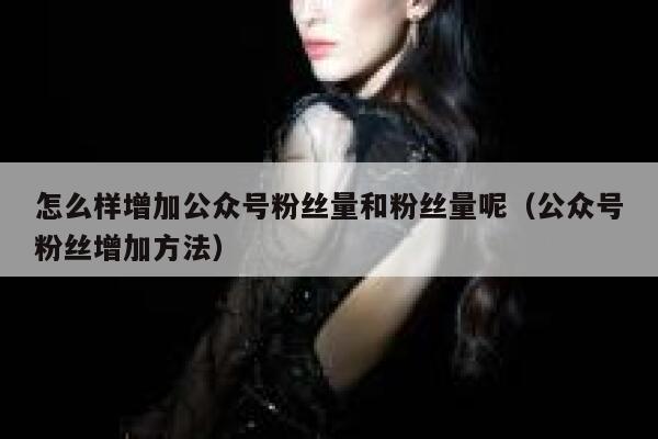 怎么样增加公众号粉丝量和粉丝量呢（公众号粉丝增加方法） 第1张