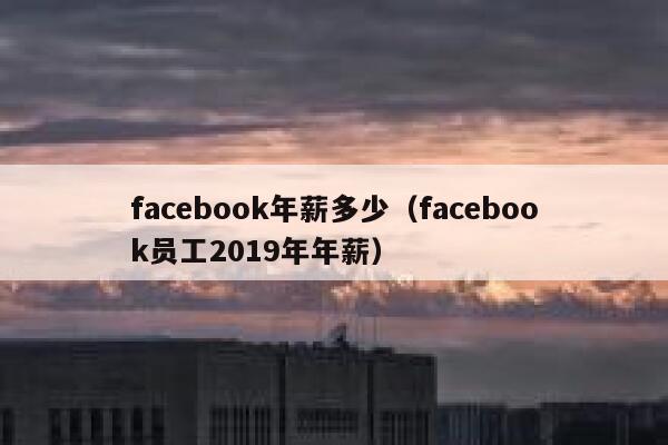 facebook年薪多少（facebook员工2019年年薪） 第1张