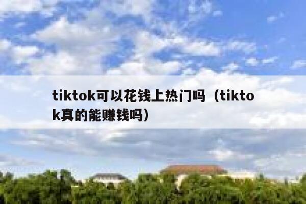 tiktok可以花钱上热门吗（tiktok真的能赚钱吗） 第1张