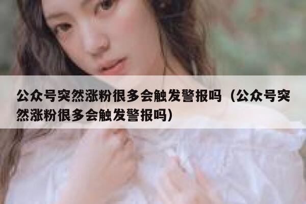 公众号突然涨粉很多会触发警报吗（公众号突然涨粉很多会触发警报吗） 第1张