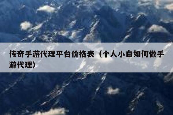 传奇手游代理平台价格表（个人小白如何做手游代理） 第1张
