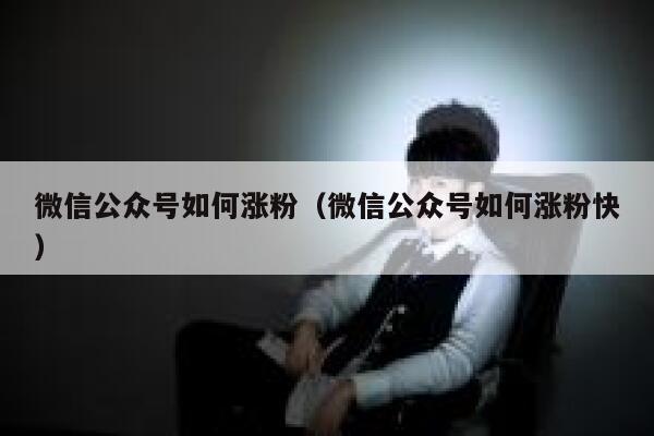 微信公众号如何涨粉（微信公众号如何涨粉快） 第1张