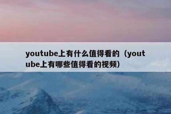 youtube上有什么值得看的（youtube上有哪些值得看的视频） 第1张