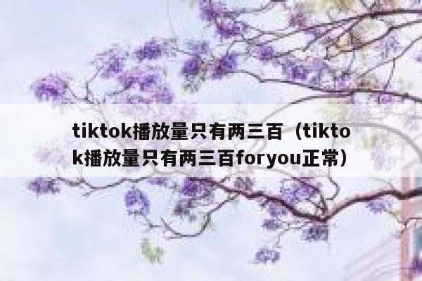 tiktok播放量只有两三百（tiktok播放量只有两三百foryou正常） 第1张