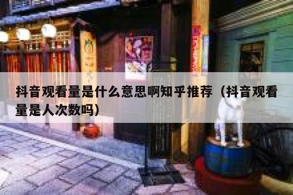 抖音观看量是什么意思啊知乎推荐（抖音观看量是人次数吗） 第1张