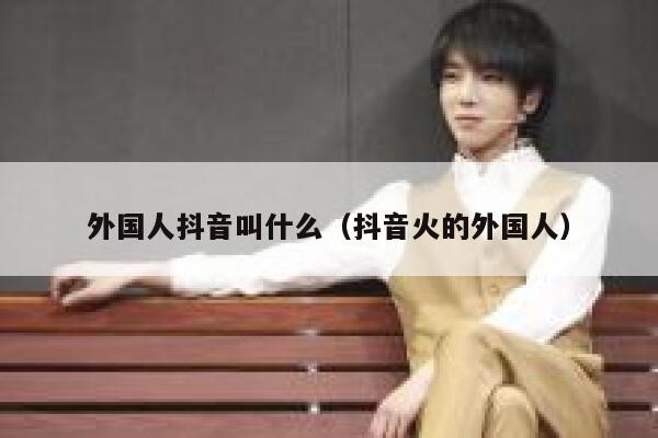 外国人抖音叫什么（抖音火的外国人） 第1张