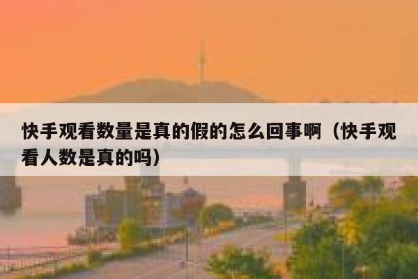 快手观看数量是真的假的怎么回事啊（快手观看人数是真的吗） 第1张