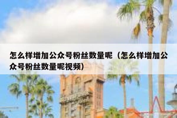 怎么样增加公众号粉丝数量呢（怎么样增加公众号粉丝数量呢视频） 第1张