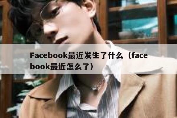 Facebook最近发生了什么（facebook最近怎么了） 第1张