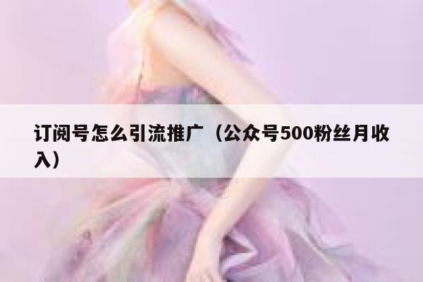 订阅号怎么引流推广（公众号500粉丝月收入） 第1张