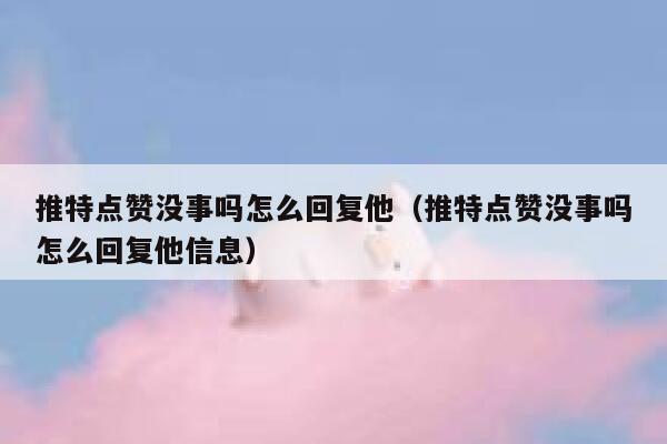 推特点赞没事吗怎么回复他（推特点赞没事吗怎么回复他信息） 第1张