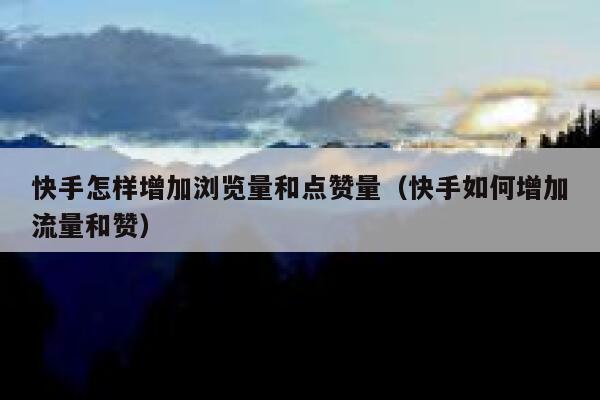 快手怎样增加浏览量和点赞量（快手如何增加流量和赞） 第1张