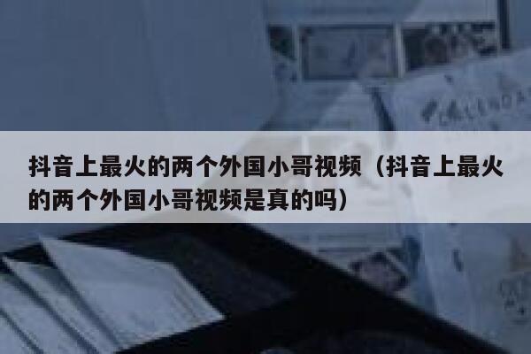 抖音上最火的两个外国小哥视频（抖音上最火的两个外国小哥视频是真的吗） 第1张