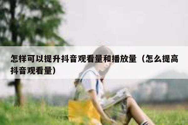 怎样可以提升抖音观看量和播放量（怎么提高抖音观看量） 第1张
