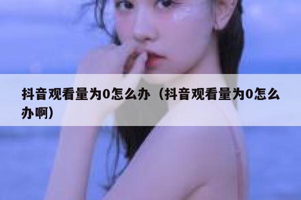 抖音观看量为0怎么办（抖音观看量为0怎么办啊） 第1张
