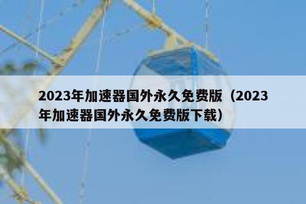 2023年加速器国外永久免费版（2023年加速器国外永久免费版下载） 第1张