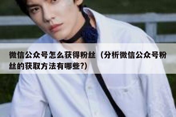 微信公众号怎么获得粉丝（分析微信公众号粉丝的获取方法有哪些?） 第1张
