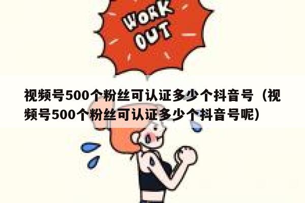 视频号500个粉丝可认证多少个抖音号（视频号500个粉丝可认证多少个抖音号呢） 第1张