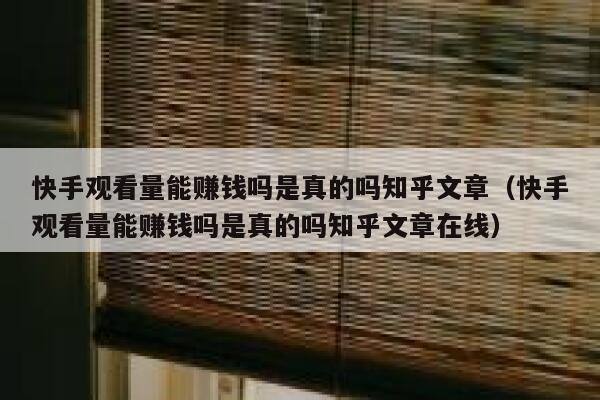 快手观看量能赚钱吗是真的吗知乎文章（快手观看量能赚钱吗是真的吗知乎文章在线） 第1张