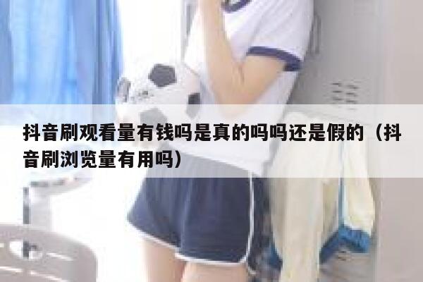 抖音刷观看量有钱吗是真的吗吗还是假的（抖音刷浏览量有用吗） 第1张