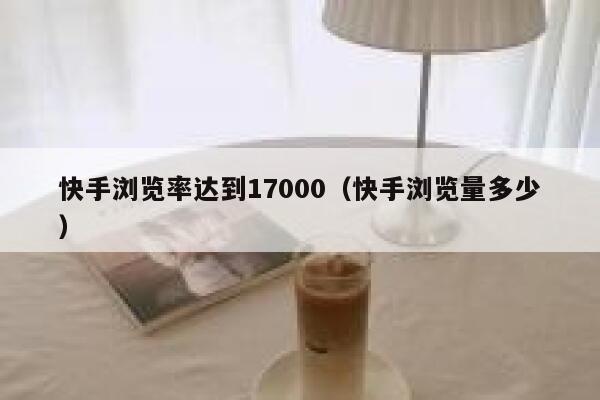 快手浏览率达到17000（快手浏览量多少） 第1张