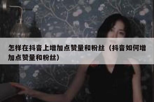 怎样在抖音上增加点赞量和粉丝（抖音如何增加点赞量和粉丝） 第1张
