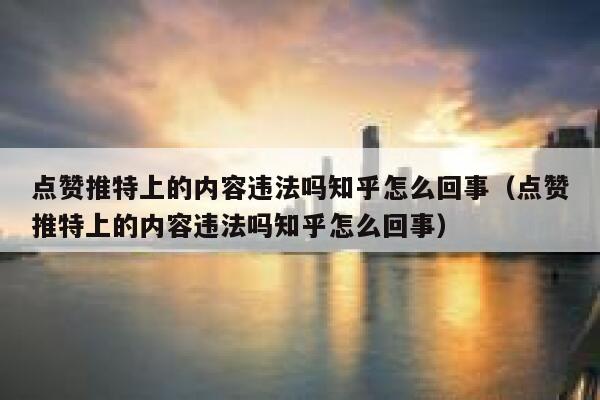 点赞推特上的内容违法吗知乎怎么回事（点赞推特上的内容违法吗知乎怎么回事） 第1张