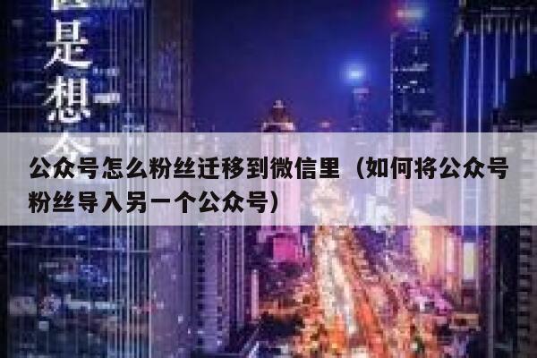 公众号怎么粉丝迁移到微信里（如何将公众号粉丝导入另一个公众号） 第1张