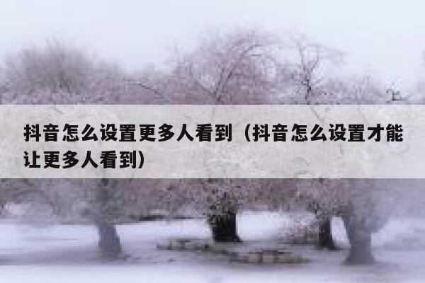 抖音怎么设置更多人看到（抖音怎么设置才能让更多人看到） 第1张
