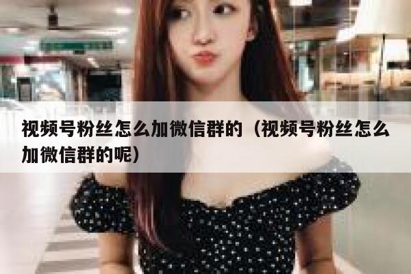 视频号粉丝怎么加微信群的（视频号粉丝怎么加微信群的呢） 第1张