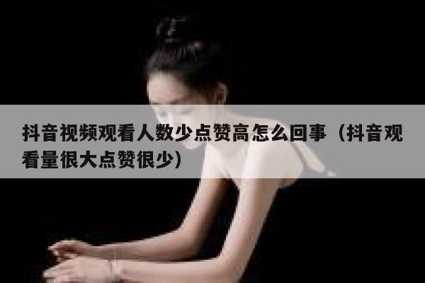 抖音视频观看人数少点赞高怎么回事（抖音观看量很大点赞很少） 第1张