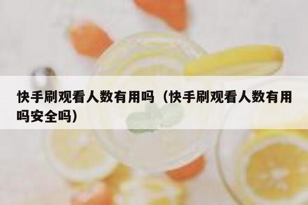 快手刷观看人数有用吗（快手刷观看人数有用吗安全吗） 第1张