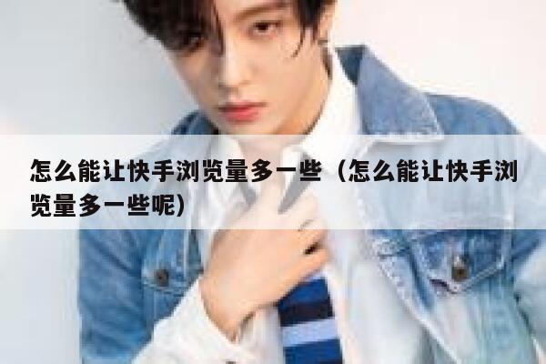 怎么能让快手浏览量多一些（怎么能让快手浏览量多一些呢） 第1张