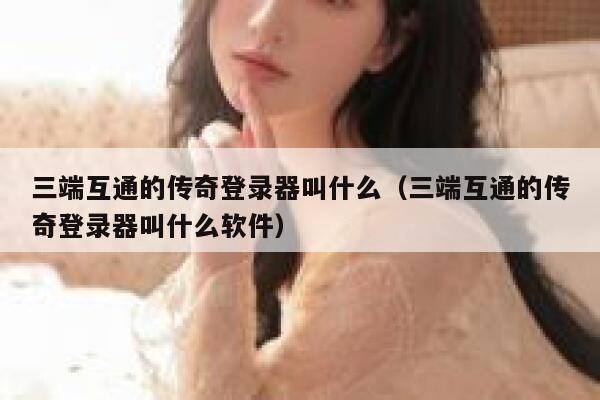 三端互通的传奇登录器叫什么（三端互通的传奇登录器叫什么软件） 第1张
