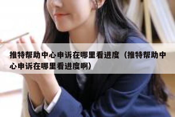推特帮助中心申诉在哪里看进度（推特帮助中心申诉在哪里看进度啊） 第1张