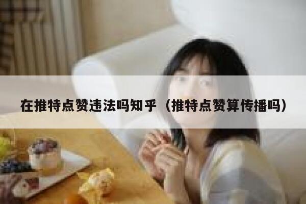 在推特点赞违法吗知乎（推特点赞算传播吗） 第1张