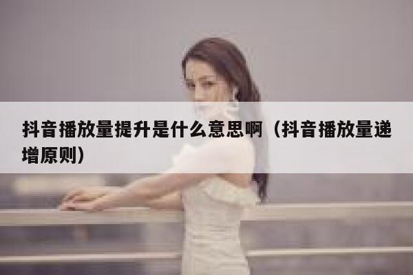 抖音播放量提升是什么意思啊（抖音播放量递增原则） 第1张