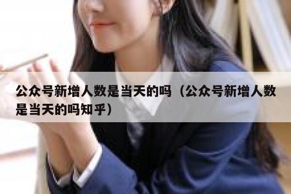 公众号新增人数是当天的吗（公众号新增人数是当天的吗知乎） 第1张