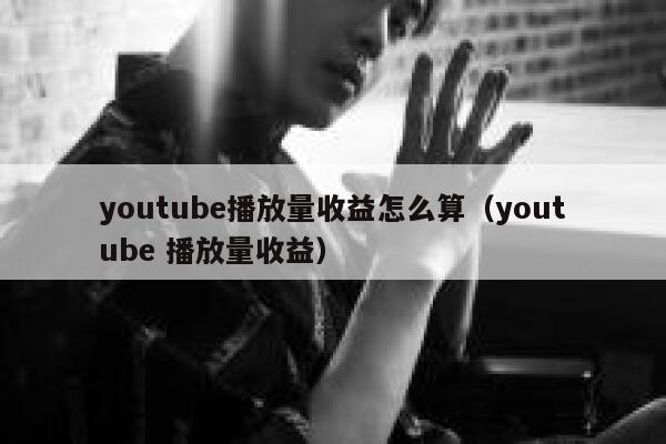 youtube播放量收益怎么算（youtube 播放量收益） 第1张