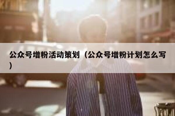 公众号增粉活动策划（公众号增粉计划怎么写） 第1张