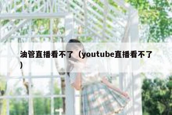 油管直播看不了（youtube直播看不了） 第1张