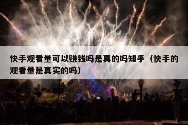 快手观看量可以赚钱吗是真的吗知乎（快手的观看量是真实的吗） 第1张