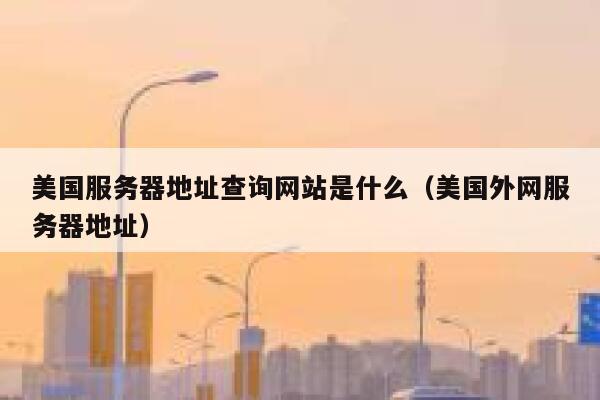美国服务器地址查询网站是什么（美国外网服务器地址） 第1张