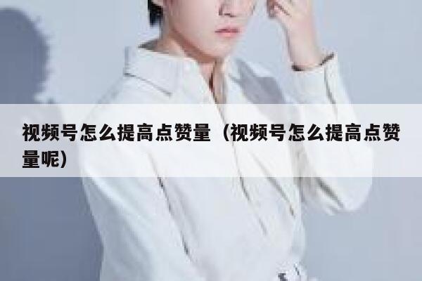 视频号怎么提高点赞量（视频号怎么提高点赞量呢） 第1张