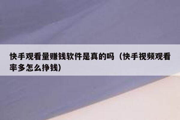 快手观看量赚钱软件是真的吗（快手视频观看率多怎么挣钱） 第1张