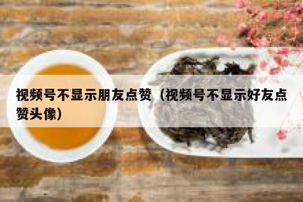 视频号不显示朋友点赞（视频号不显示好友点赞头像） 第1张