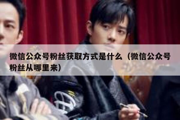 微信公众号粉丝获取方式是什么（微信公众号粉丝从哪里来） 第1张
