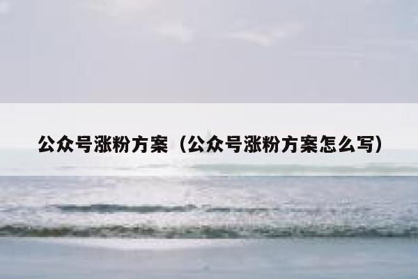 公众号涨粉方案（公众号涨粉方案怎么写） 第1张