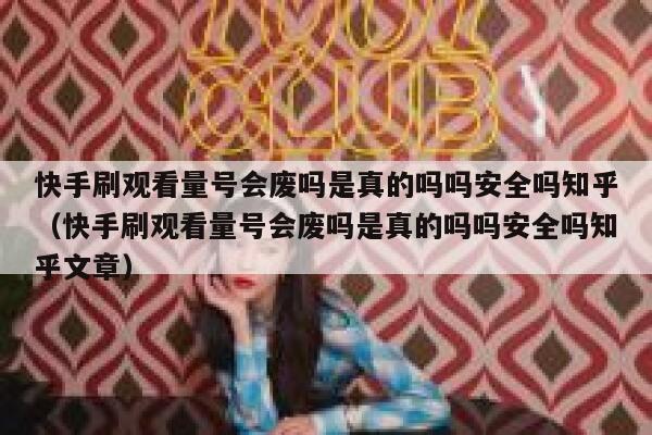 快手刷观看量号会废吗是真的吗吗安全吗知乎（快手刷观看量号会废吗是真的吗吗安全吗知乎文章） 第1张
