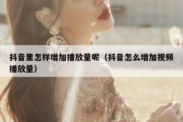抖音里怎样增加播放量呢（抖音怎么增加视频播放量） 第1张